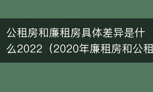 公租房和廉租房具体差异是什么2022（2020年廉租房和公租房的区别）