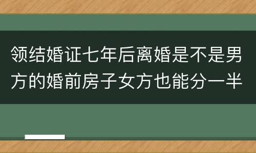 领结婚证七年后离婚是不是男方的婚前房子女方也能分一半吗