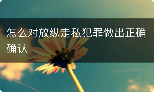 怎么对放纵走私犯罪做出正确确认