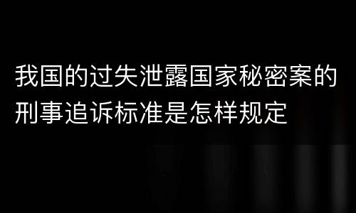 我国的过失泄露国家秘密案的刑事追诉标准是怎样规定