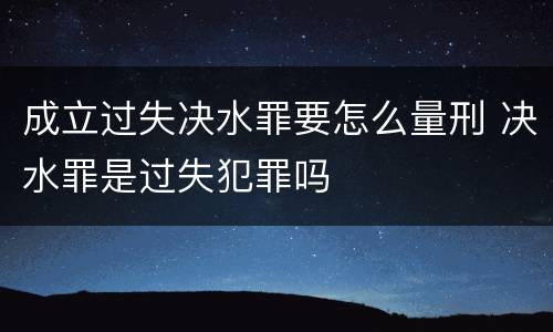 成立过失决水罪要怎么量刑 决水罪是过失犯罪吗