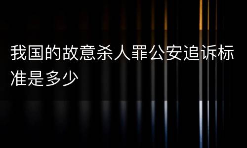 我国的故意杀人罪公安追诉标准是多少