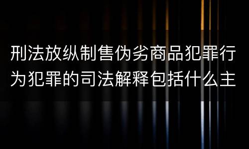刑法放纵制售伪劣商品犯罪行为犯罪的司法解释包括什么主要规定