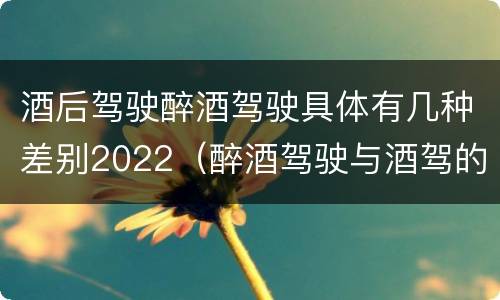 酒后驾驶醉酒驾驶具体有几种差别2022（醉酒驾驶与酒驾的区别）