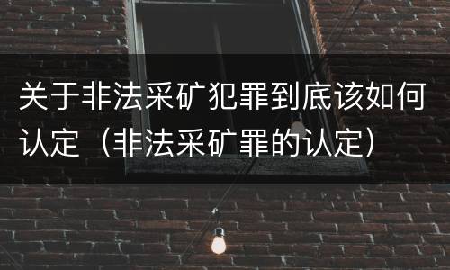 关于非法采矿犯罪到底该如何认定（非法采矿罪的认定）