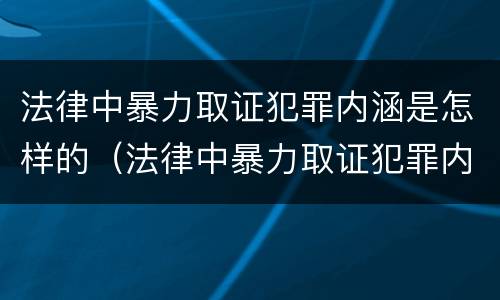 法律中暴力取证犯罪内涵是怎样的（法律中暴力取证犯罪内涵是怎样的行为）