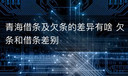 青海借条及欠条的差异有啥 欠条和借条差别