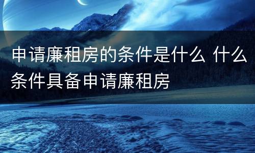 申请廉租房的条件是什么 什么条件具备申请廉租房