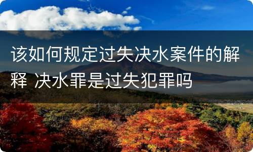 该如何规定过失决水案件的解释 决水罪是过失犯罪吗