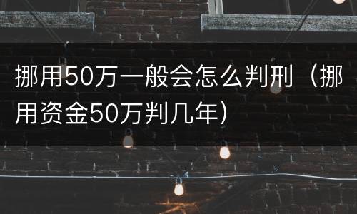 挪用50万一般会怎么判刑（挪用资金50万判几年）