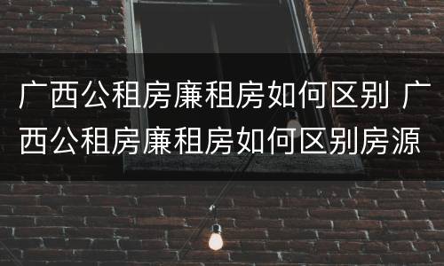 广西公租房廉租房如何区别 广西公租房廉租房如何区别房源