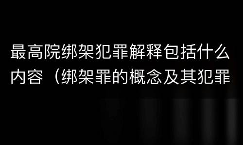最高院绑架犯罪解释包括什么内容（绑架罪的概念及其犯罪构成）