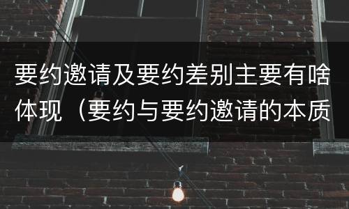 要约邀请及要约差别主要有啥体现（要约与要约邀请的本质区别主要包括）