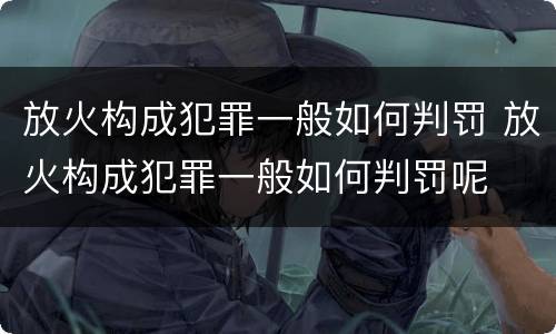 放火构成犯罪一般如何判罚 放火构成犯罪一般如何判罚呢
