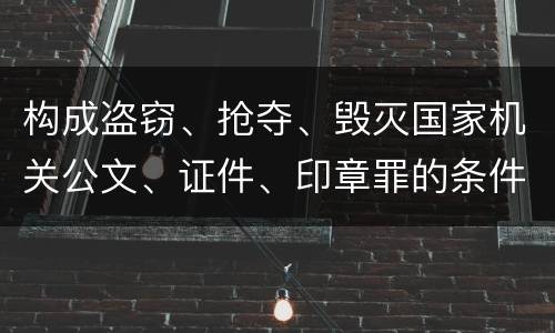 构成盗窃、抢夺、毁灭国家机关公文、证件、印章罪的条件