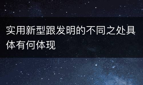 实用新型跟发明的不同之处具体有何体现
