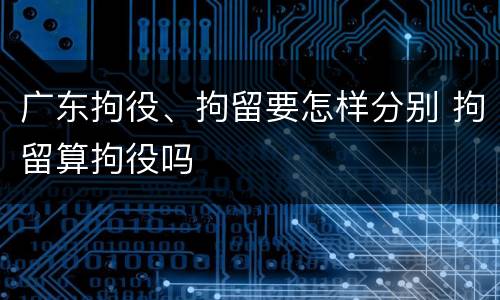 广东拘役、拘留要怎样分别 拘留算拘役吗