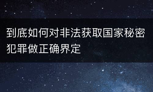 到底如何对非法获取国家秘密犯罪做正确界定