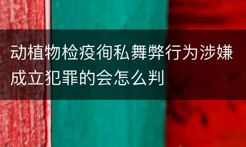 动植物检疫徇私舞弊行为涉嫌成立犯罪的会怎么判