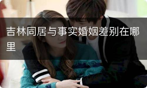 吉林同居与事实婚姻差别在哪里