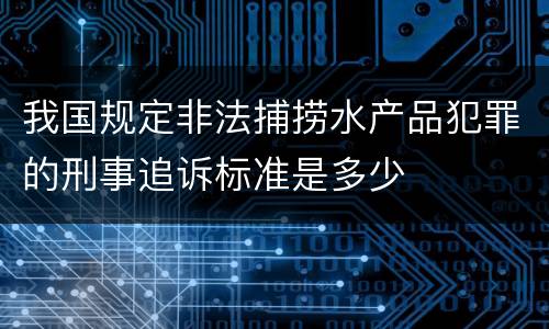 我国规定非法捕捞水产品犯罪的刑事追诉标准是多少