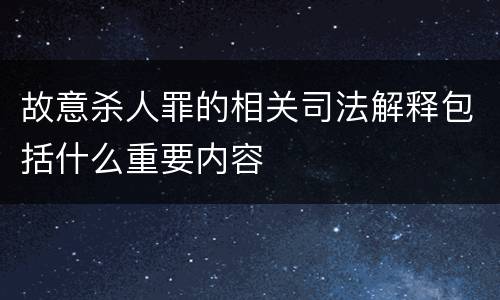 故意杀人罪的相关司法解释包括什么重要内容