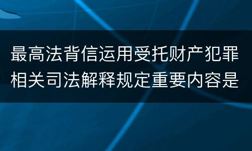 最高法背信运用受托财产犯罪相关司法解释规定重要内容是什么