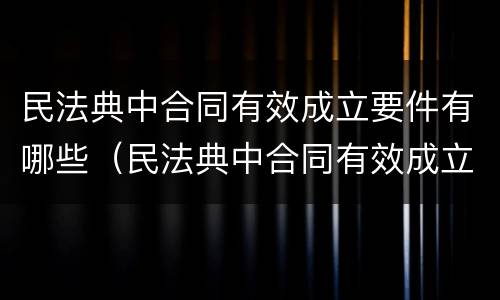 民法典中合同有效成立要件有哪些（民法典中合同有效成立要件有哪些条款）