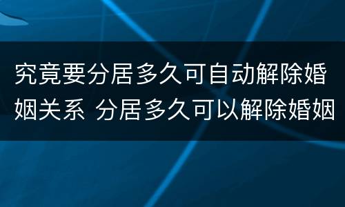 究竟要分居多久可自动解除婚姻关系 分居多久可以解除婚姻关系