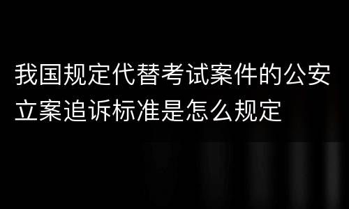 我国规定代替考试案件的公安立案追诉标准是怎么规定