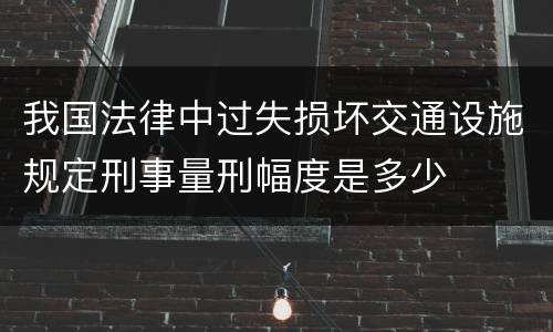 我国法律中过失损坏交通设施规定刑事量刑幅度是多少