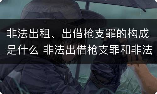 非法出租、出借枪支罪的构成是什么 非法出借枪支罪和非法出租枪支罪