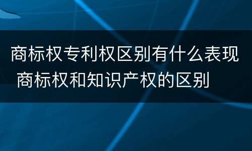 商标权专利权区别有什么表现 商标权和知识产权的区别