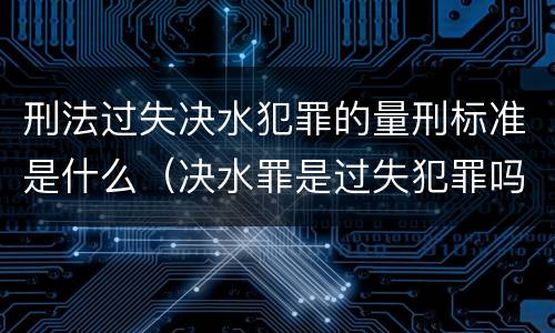 刑法过失决水犯罪的量刑标准是什么（决水罪是过失犯罪吗）