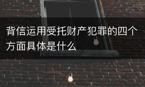 背信运用受托财产犯罪的四个方面具体是什么