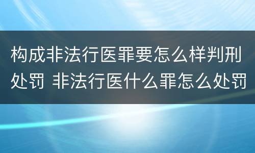 构成非法行医罪要怎么样判刑处罚 非法行医什么罪怎么处罚