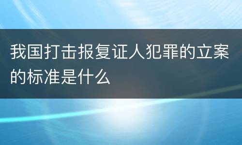 我国打击报复证人犯罪的立案的标准是什么
