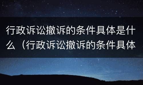 行政诉讼撤诉的条件具体是什么（行政诉讼撤诉的条件具体是什么原因）