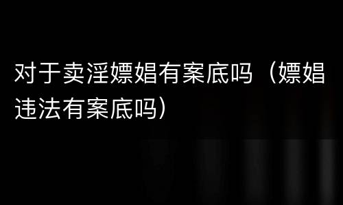 对于卖淫嫖娼有案底吗（嫖娼违法有案底吗）