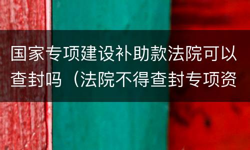 国家专项建设补助款法院可以查封吗（法院不得查封专项资金）
