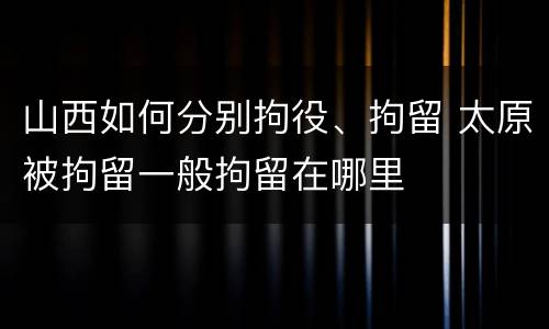 山西如何分别拘役、拘留 太原被拘留一般拘留在哪里