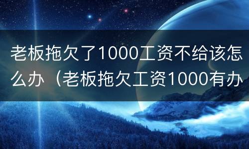 老板拖欠了1000工资不给该怎么办（老板拖欠工资1000有办法要吗）
