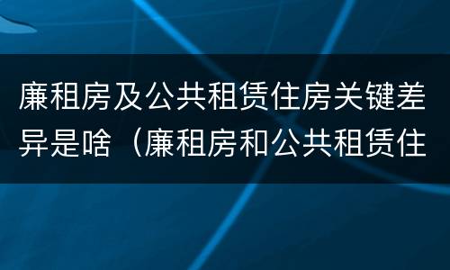 廉租房及公共租赁住房关键差异是啥（廉租房和公共租赁住房的区别）