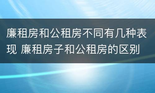 廉租房和公租房不同有几种表现 廉租房子和公租房的区别