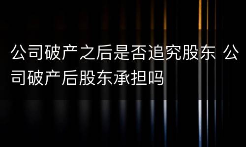 公司破产之后是否追究股东 公司破产后股东承担吗