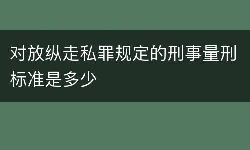 对放纵走私罪规定的刑事量刑标准是多少