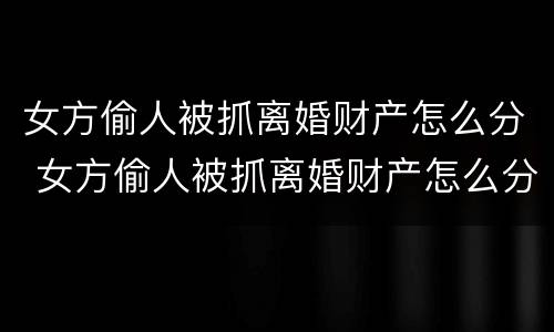 女方偷人被抓离婚财产怎么分 女方偷人被抓离婚财产怎么分配