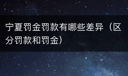 宁夏罚金罚款有哪些差异（区分罚款和罚金）