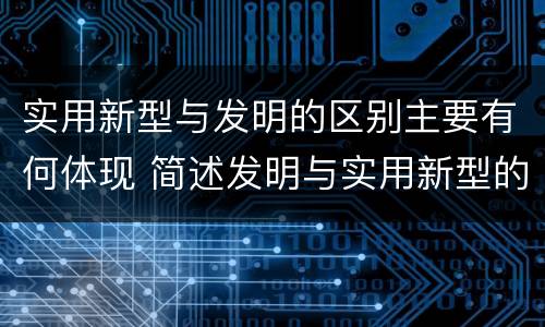 实用新型与发明的区别主要有何体现 简述发明与实用新型的区别有哪些