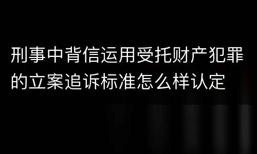 刑事中背信运用受托财产犯罪的立案追诉标准怎么样认定